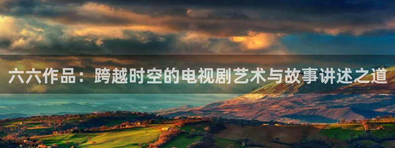 老湿影院体验区：六六作品：跨越时空的电视剧艺术与故事讲述之道