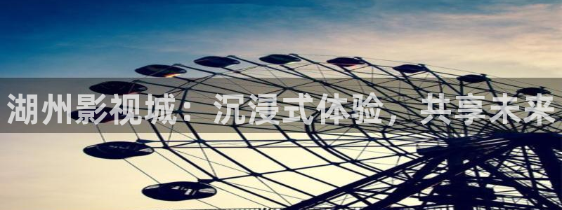 老湿污影院：湖州影视城：沉浸式体验，共享未来